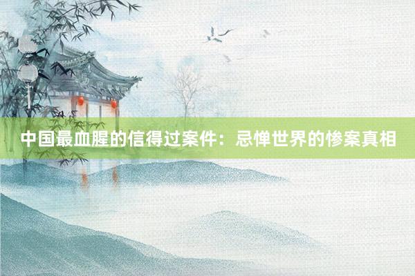中国最血腥的信得过案件:忌惮世界的惨案真相